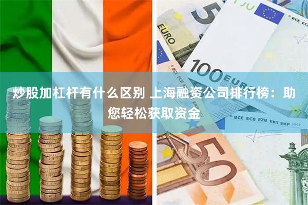 炒股加杠杆有什么区别 上海融资公司排行榜：助您轻松获取资金