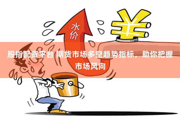 股指配资平台 期货市场多空趋势指标，助你把握市场风向
