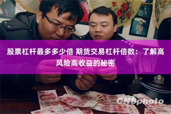 股票杠杆最多多少倍 期货交易杠杆倍数：了解高风险高收益的秘密