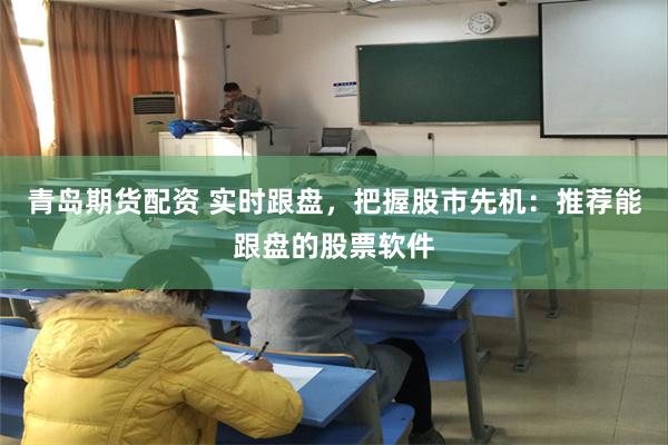 青岛期货配资 实时跟盘，把握股市先机：推荐能跟盘的股票软件