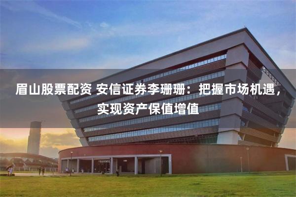 眉山股票配资 安信证券李珊珊：把握市场机遇，实现资产保值增值