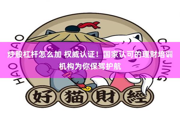 炒股杠杆怎么加 权威认证！国家认可的理财培训机构为你保驾护航
