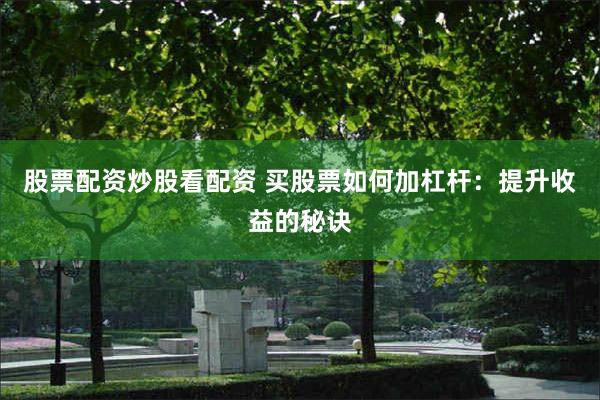 股票配资炒股看配资 买股票如何加杠杆：提升收益的秘诀