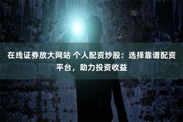 在线证劵放大网站 个人配资炒股：选择靠谱配资平台，助力投资收益