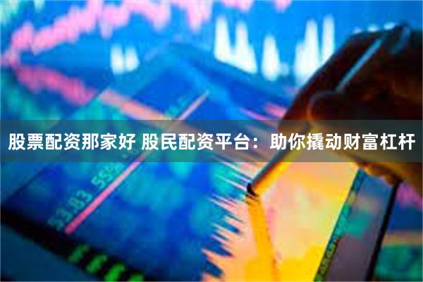 股票配资那家好 股民配资平台：助你撬动财富杠杆
