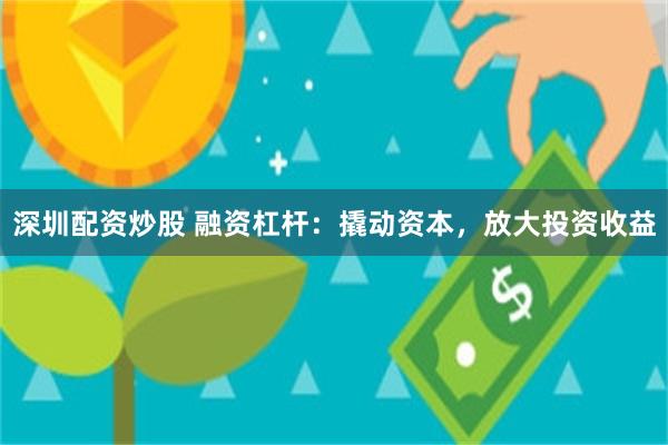 深圳配资炒股 融资杠杆：撬动资本，放大投资收益