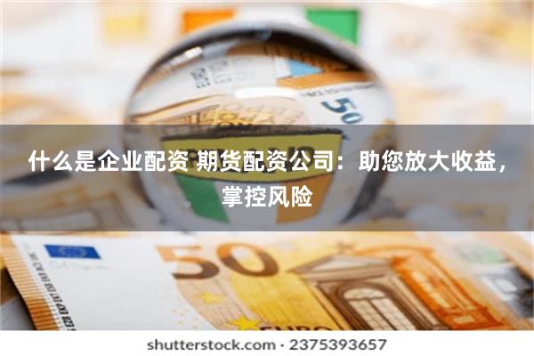 什么是企业配资 期货配资公司：助您放大收益，掌控风险