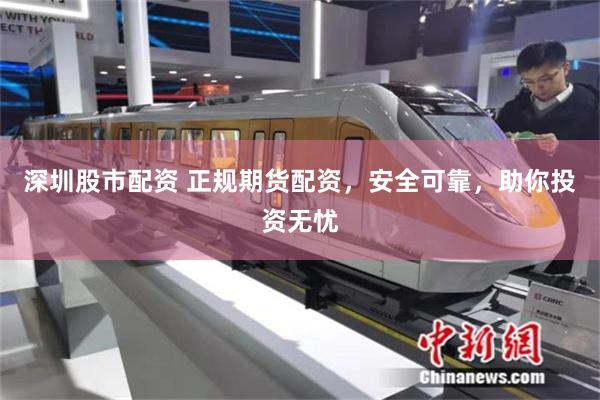 深圳股市配资 正规期货配资，安全可靠，助你投资无忧