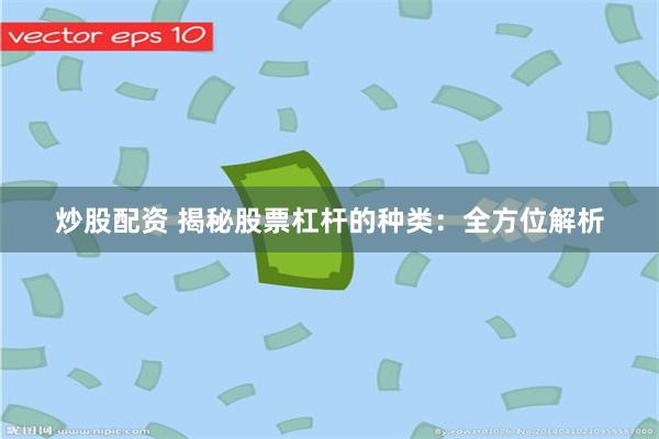 炒股配资 揭秘股票杠杆的种类：全方位解析