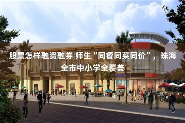 股票怎样融资融券 师生“同餐同菜同价”，珠海全市中小学全覆盖
