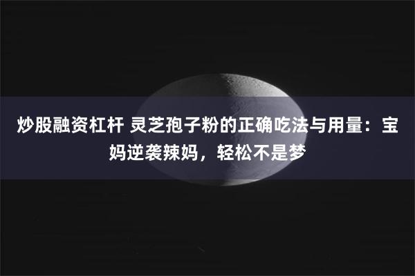 炒股融资杠杆 灵芝孢子粉的正确吃法与用量：宝妈逆袭辣妈，轻松不是梦
