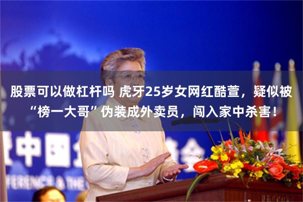 股票可以做杠杆吗 虎牙25岁女网红酷萱，疑似被“榜一大哥”伪装成外卖员，闯入家中杀害！