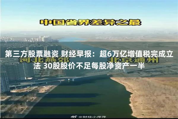 第三方股票融资 财经早报：超6万亿增值税完成立法 30股股价不足每股净资产一半