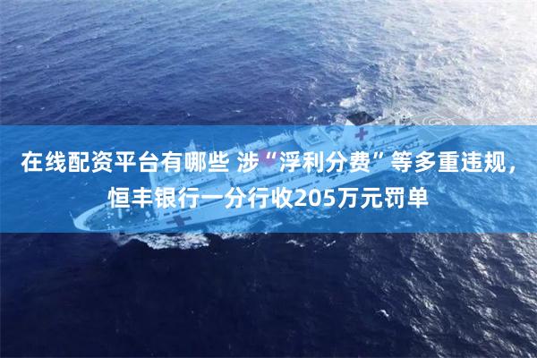 在线配资平台有哪些 涉“浮利分费”等多重违规，恒丰银行一分行收205万元罚单