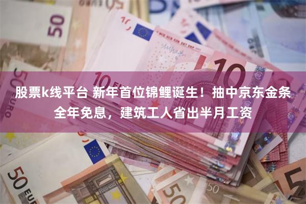 股票k线平台 新年首位锦鲤诞生！抽中京东金条全年免息，建筑工人省出半月工资