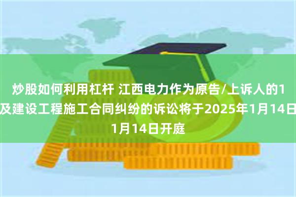 炒股如何利用杠杆 江西电力作为原告/上诉人的1起涉及建设工程施工合同纠纷的诉讼将于2025年1月14日开庭