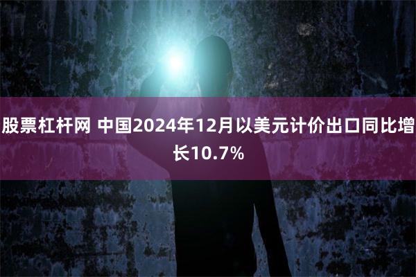 股票杠杆网 中国2024年12月以美元计价出口同比增长10.7%