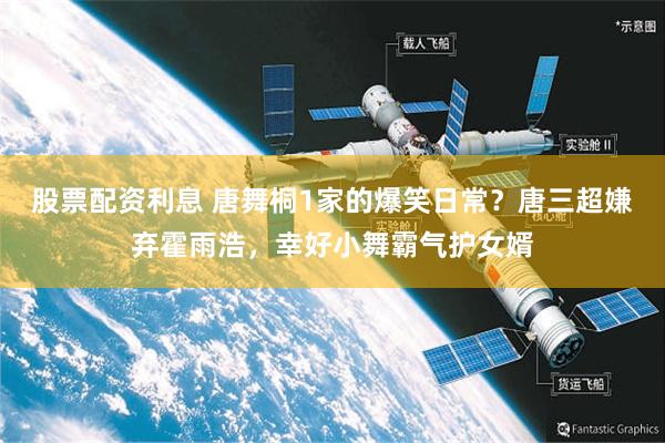 股票配资利息 唐舞桐1家的爆笑日常？唐三超嫌弃霍雨浩，幸好小舞霸气护女婿