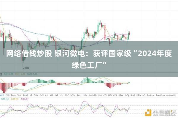 网络借钱炒股 银河微电：获评国家级“2024年度绿色工厂”