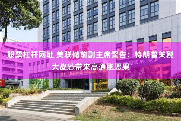 股票杠杆网址 美联储前副主席警告：特朗普关税大战恐带来高通胀恶果