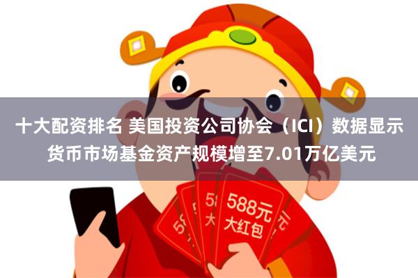 十大配资排名 美国投资公司协会（ICI）数据显示 货币市场基金资产规模增至7.01万亿美元