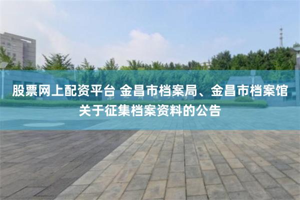股票网上配资平台 金昌市档案局、金昌市档案馆关于征集档案资料的公告