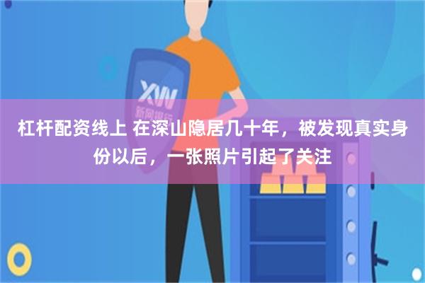 杠杆配资线上 在深山隐居几十年，被发现真实身份以后，一张照片引起了关注