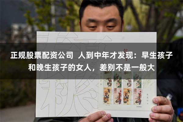 正规股票配资公司  人到中年才发现：早生孩子和晚生孩子的女人，差别不是一般大