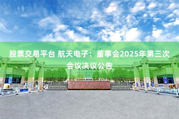 股票交易平台 航天电子：董事会2025年第三次会议决议公告