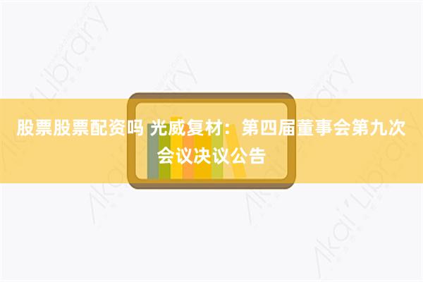 股票股票配资吗 光威复材：第四届董事会第九次会议决议公告