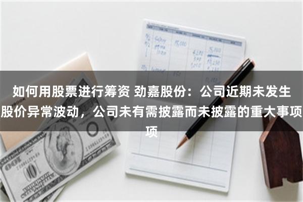 如何用股票进行筹资 劲嘉股份：公司近期未发生股价异常波动，公司未有需披露而未披露的重大事项