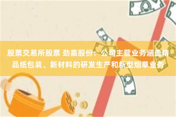 股票交易所股票 劲嘉股份：公司主营业务涵盖精品纸包装、新材料的研发生产和新型烟草业务