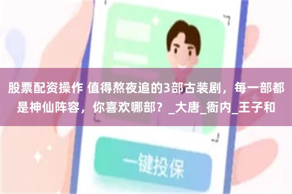 股票配资操作 值得熬夜追的3部古装剧，每一部都是神仙阵容，你喜欢哪部？_大唐_衙内_王子和