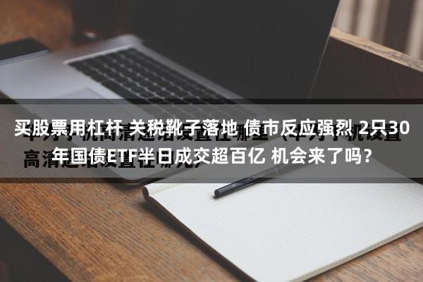 买股票用杠杆 关税靴子落地 债市反应强烈 2只30年国债ETF半日成交超百亿 机会来了吗？
