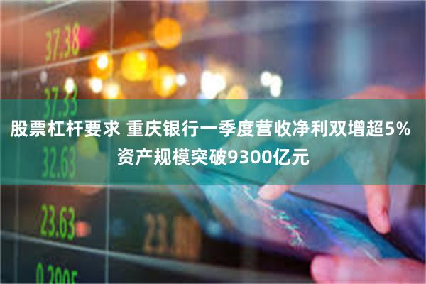 股票杠杆要求 重庆银行一季度营收净利双增超5% 资产规模突破9300亿元