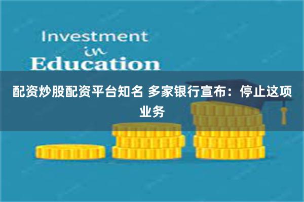 配资炒股配资平台知名 多家银行宣布：停止这项业务