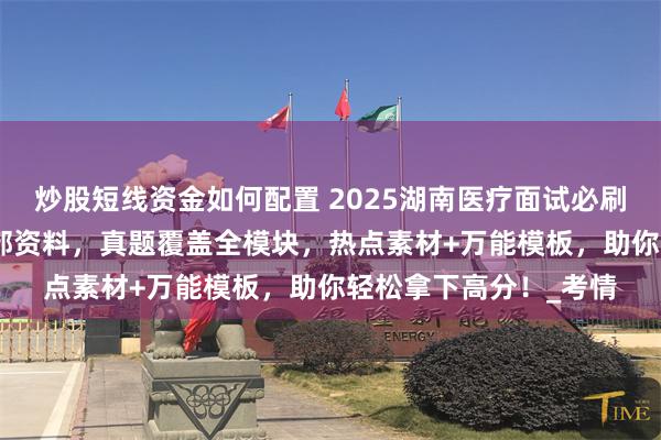 炒股短线资金如何配置 2025湖南医疗面试必刷200题！糖蒜老师内部资料，真题覆盖全模块，热点素材+万能模板，助你轻松拿下高分！_考情