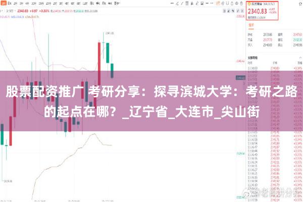 股票配资推广 考研分享：探寻滨城大学：考研之路的起点在哪？_辽宁省_大连市_尖山街
