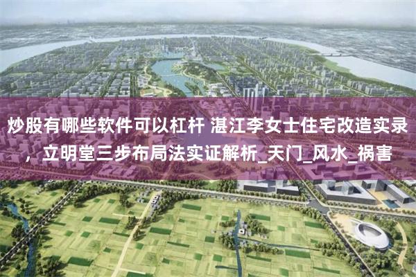 炒股有哪些软件可以杠杆 湛江李女士住宅改造实录，立明堂三步布局法实证解析_天门_风水_祸害