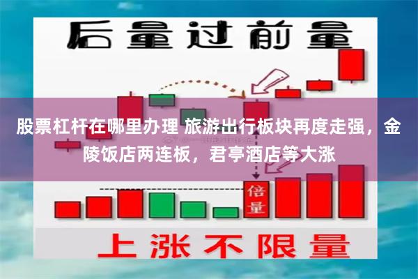 股票杠杆在哪里办理 旅游出行板块再度走强，金陵饭店两连板，君亭酒店等大涨