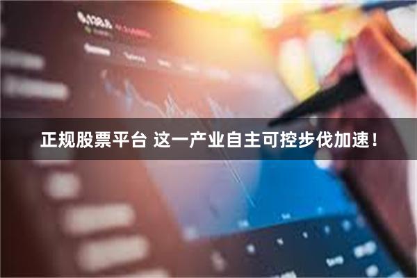 正规股票平台 这一产业自主可控步伐加速！