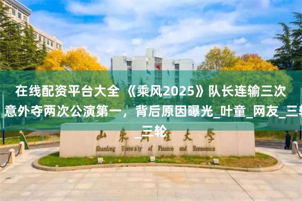 在线配资平台大全 《乘风2025》队长连输三次，意外夺两次公演第一，背后原因曝光_叶童_网友_三轮