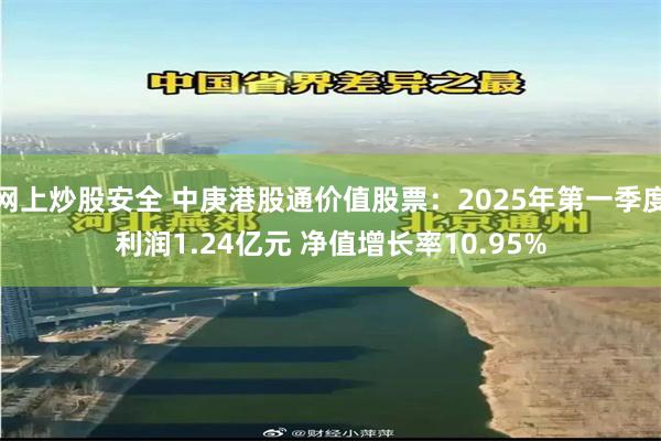 网上炒股安全 中庚港股通价值股票：2025年第一季度利润1.24亿元 净值增长率10.95%