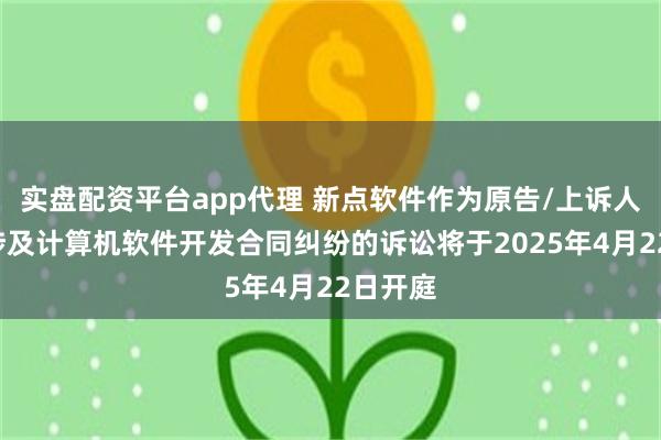 实盘配资平台app代理 新点软件作为原告/上诉人的3起涉及计算机软件开发合同纠纷的诉讼将于2025年4月22日开庭