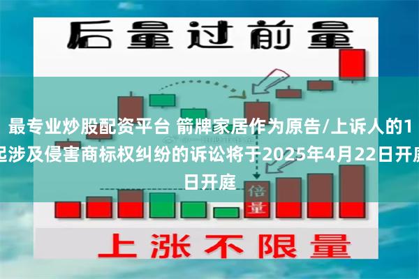 最专业炒股配资平台 箭牌家居作为原告/上诉人的1起涉及侵害商标权纠纷的诉讼将于2025年4月22日开庭