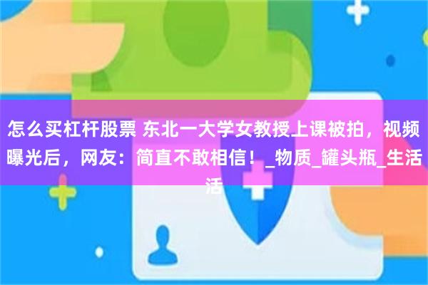 怎么买杠杆股票 东北一大学女教授上课被拍，视频曝光后，网友：简直不敢相信！_物质_罐头瓶_生活
