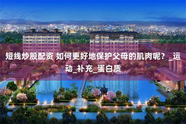 短线炒股配资 如何更好地保护父母的肌肉呢？_运动_补充_蛋白质
