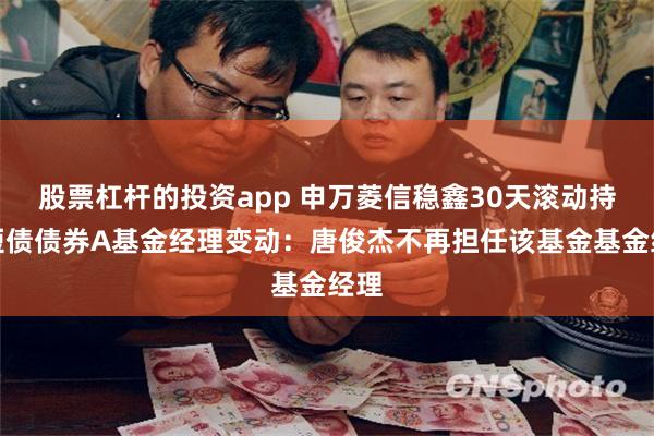 股票杠杆的投资app 申万菱信稳鑫30天滚动持有短债债券A基金经理变动：唐俊杰不再担任该基金基金经理