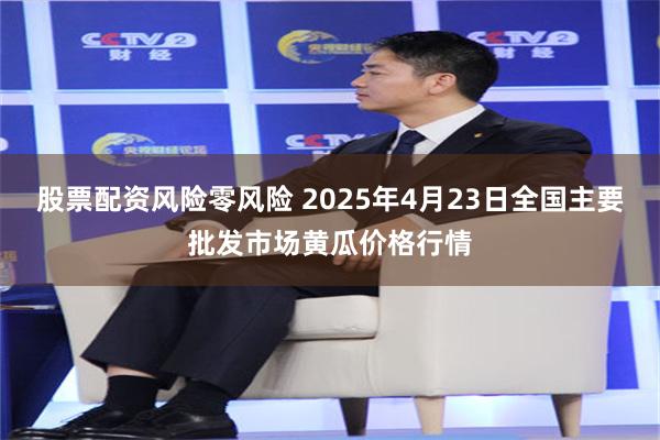 股票配资风险零风险 2025年4月23日全国主要批发市场黄瓜价格行情