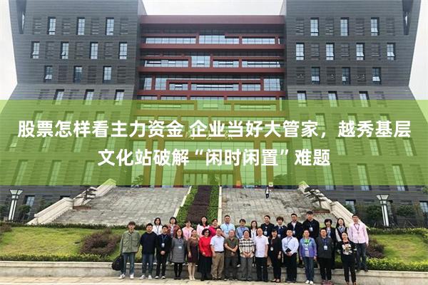 股票怎样看主力资金 企业当好大管家，越秀基层文化站破解“闲时闲置”难题
